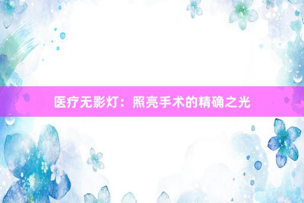 医疗无影灯：照亮手术的精确之光