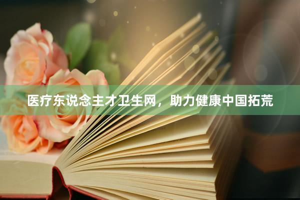 医疗东说念主才卫生网，助力健康中国拓荒