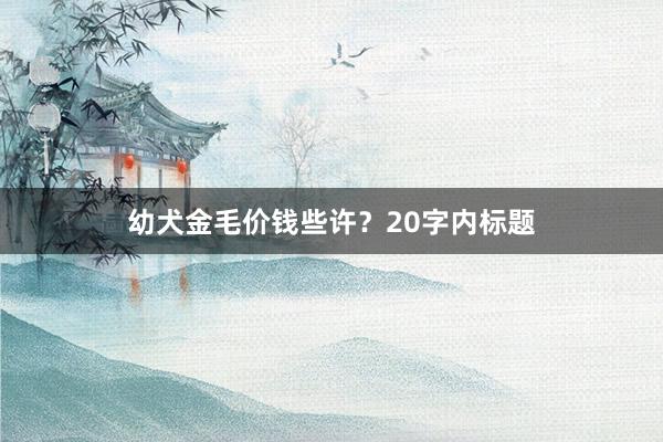 幼犬金毛价钱些许？20字内标题