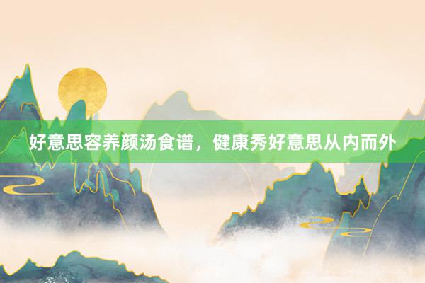 好意思容养颜汤食谱，健康秀好意思从内而外