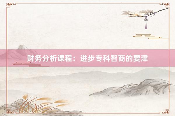 财务分析课程：进步专科智商的要津