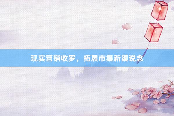 现实营销收罗，拓展市集新渠说念