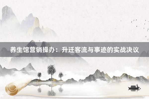 养生馆营销操办:升迁客流与事迹的实战决议